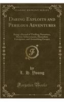 Daring Exploits and Perilous Adventures: Being a Record of Thrilling Narratives, Heroic Achievements, Hazardous Enterprises, and Astonishing Escapes (Classic Reprint)