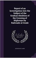Report of an Investigation Into the Subject of the Gradual Abolition of the Crossing of Highways by Railroads at Grade