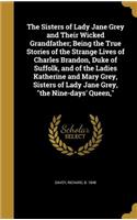 The Sisters of Lady Jane Grey and Their Wicked Grandfather; Being the True Stories of the Strange Lives of Charles Brandon, Duke of Suffolk, and of the Ladies Katherine and Mary Grey, Sisters of Lady Jane Grey, the Nine-days' Queen,