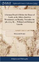 A Sermon Preach'd Before the House of Lords, at the Abbey-Church in Westminster, on Monday, November the 5th, 1705. by ... William Lord Bishop of Lincoln