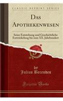 Das Apothekenwesen: Seine Entstehung Und Geschichtliche Entwickelung Bis Zum XX. Jahrhundert (Classic Reprint)