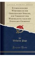 Etymologisches Wörterbuch Der Griechischen Sprache, Zur Übersicht Der Wortbildung Nach Den Endsylben Geordnet (Classic Reprint)
