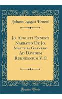 Jo. Augusti Ernesti Narratio de Jo. Matthia Gesnero Ad Davidem Ruhnkenium V. C (Classic Reprint)