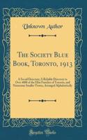 The Society Blue Book, Toronto, 1913: A Social Directory; A Reliable Directory to Over 4000 of the Elite Families of Toronto, and Numerous Smaller Towns, Arranged Alphabetically (Classic Reprint)