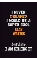 I Never Dreamed I would Be A Super Cool Back Waiter But Here I Am Killing It: 6x9 120 Pages Career Pride Motivational Quotes Blank Lined Job Notebook Journal