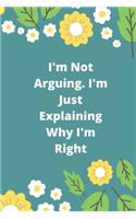 I'm Not Arguing. I'm Just Explaining Why I'm Right: 120 pages notebook with glossy cover .cream paper .different designs with different colors