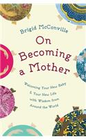 On Becoming a Mother: Welcoming Your New Baby & Your New Life with Wisdom from Around the World