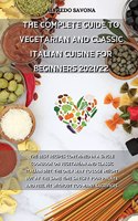 The Complete Guide to Vegetarian and Classic Italian Cuisine for Beginners 2021/22: The best recipes contained in a single cookbook on vegetarian and classic Italian diet, the only way to lose weight but at the same time satisfy you