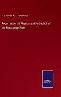 Report upon the Physics and Hydraulics of the Mississippi River