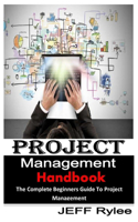 Project Management Handbook: The Complete Beginners Guide to Project Management