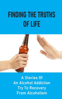 Finding The Truths Of Life: A Stories Of An Alcohol Addiction Try To Recovery From Alcoholism: An Alcoholic