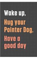 Wake up, Hug your Pointer Dog, Have a good day: For Pointer Dog Fans