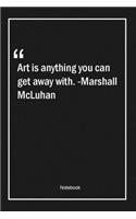 Art is anything you can get away with. -Marshall McLuhan