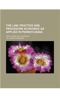 The Law, Practice and Procedure in Divorce as Applied in Pennsylvania; With Forms and Pleadings