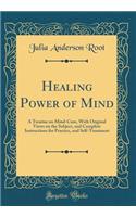 Healing Power of Mind: A Treatise on Mind-Cure, with Original Views on the Subject, and Complete Instructions for Practice, and Self-Treatment (Classic Reprint)