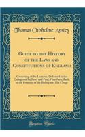 Guide to the History of the Laws and Constitutions of England: Consisting of Six Lectures, Delivered at the Colleges of Ss; Peter and Paul, Prior Park, Bath, in the Presence of the Bishop and His Clergy (Classic Reprint)
