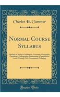 Normal Course Syllabus: Outlines of Study in Arithmetic, Grammar, Geography, Physiology, Orthography, Penmanship, Composition, Letter Writing, Civil Government, Pedagogy (Classic Reprint)