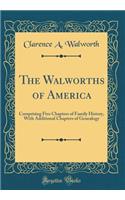 The Walworths of America: Comprising Five Chapters of Family History, with Additional Chapters of Genealogy (Classic Reprint): Comprising Five Chapters of Family History, with Additional Chapters of Genealogy (Classic Reprint)