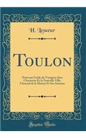 Toulon: Nouveau Guide du Voyageur dans l'Ancienne Et la Nouvelle Ville, l'Arsenal de la Marine Et Ses Annexes (Classic Reprint)
