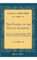 The Gospel of the Divine Sacrifice: A Study in Evangelical Belief, with Some Conclusions Touching Life (Classic Reprint)