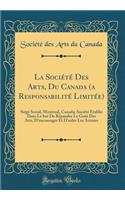 La SociÃ©tÃ© Des Arts, Du Canada (a ResponsabilitÃ© LimitÃ©e): SiÃ©gÃ© Social, Montreal, Canada; SociÃ©tÃ© Ã?tablie Dans Le But de RÃ©pandre Le GoÃ»t Des Arts, d'Encourager Et d'Aider Les Artistes (Classic Reprint)