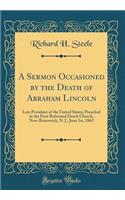 A Sermon Occasioned by the Death of Abraham Lincoln: Late President of the United States; Preached in the First Reformed Dutch Church, New-Brunswick, N. J., June 1st, 1865 (Classic Reprint)