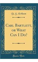 Carl Bartlett, or What Can I Do? (Classic Reprint)
