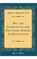 Bau und Einrichtung der Deutschen Burgen im Mittelalter (Classic Reprint)
