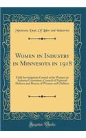 Women in Industry in Minnesota in 1918: Field Investigation Carried on by Women in Industry Committee, Council of National Defence and Bureau of Women and Children (Classic Reprint): Field Investigation Carried on by Women in Industry Committee, Council of National Defence and Bureau of Women and Children (Classic Reprint)