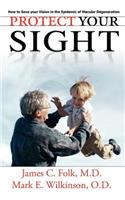 Protect Your Sight How to Save Your Vision in the Epidemic of Macular Degeneration