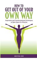 How to Get Out of Your Own Way: Inspiration and Transformational Techniques to Open Space for Miracles
