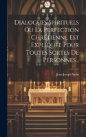 Dialogues Spirituels Ou La Perfection Chrétienne Est Expliquée Pour Toutes Sortes De Personnes...