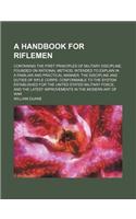 A Handbook for Riflemen; Containing the First Principles of Military Discipline, Founded on Rational Method; Intended to Explain in a Familiar and P