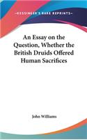 An Essay on the Question, Whether the British Druids Offered Human Sacrifices