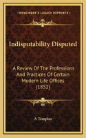 Indisputability Disputed: A Review Of The Professions And Practices Of Certain Modern Life Offices (1852)