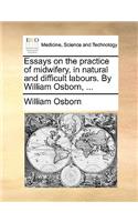 Essays on the Practice of Midwifery, in Natural and Difficult Labours. by William Osborn, ...