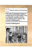 The Tutor's Assistant; Being a Compendium of Arithmetic, and a Complete Question-Book. ... the Twenty-Sixth Edition. by Francis Walkingame, ...