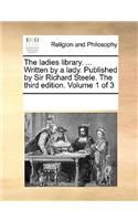 The ladies library. ... Written by a lady. Published by Sir Richard Steele. The third edition. Volume 1 of 3