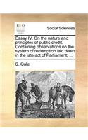 Essay IV. on the Nature and Principles of Public Credit. Containing Observations on the System of Redemption Laid Down in the Late Act of Parliament; ...