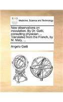 New Observations on Inoculation. by Dr. Gatti, Consulting Physician ... Translated from the French, by M. Maty, ...