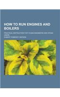 How to Run Engines and Boilers; Practical Instruction for Young Engineers and Steam Users