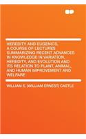 Heredity and Eugenics, a Course of Lectures Summarizing Recent Advances in Knowledge in Variation, Heredity, and Evolution and Its Relation to Plant, Animal, and Human Improvement and Welfare