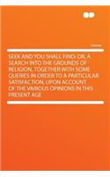 Seek and You Shall Find: Or, a Search Into the Grounds of Religion, Together with Some Queries in Order to a Particular Satisfaction, Upon Account of the Various Opinions in