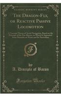 The Dragon-Fly, or Reactive Passive Locomotion: A Vacuum Theory of Aerial Navigation, Based on the Principle of the Fan-Blower, to Which Is Appended Some Remarks on Water and Its Navivation (Classic Reprint)
