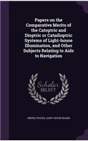 Papers on the Comparative Merits of the Catoptric and Dioptric or Catadioptric Systems of Light-house Illumination, and Other Subjects Relating to Aids to Navigation