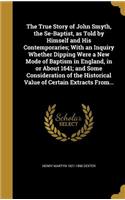 The True Story of John Smyth, the Se-Baptist, as Told by Himself and His Contemporaries; With an Inquiry Whether Dipping Were a New Mode of Baptism in England, in or About 1641; and Some Consideration of the Historical Value of Certain Extracts Fro