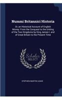 Nummi Britannici Historia: Or, an Historical Account of English Money: From the Conquest to the Uniting of the Two Kingdoms by King James I. and of Great Britain to the Presen