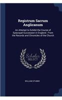 Registrum Sacrum Anglicanum: An Attempt to Exhibit the Course of Episcopal Succession in England; From the Records and Chronicles of the Church