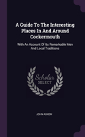 A Guide To The Interesting Places In And Around Cockermouth: With An Account Of Its Remarkable Men And Local Traditions