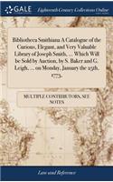 Bibliotheca Smithiana a Catalogue of the Curious, Elegant, and Very Valuable Library of Joseph Smith, ... Which Will Be Sold by Auction, by S. Baker and G. Leigh, ... on Monday, January the 25th, 1773,